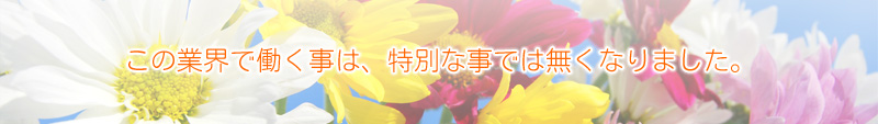 この業界で働く事は、特別な事では無くなりました。